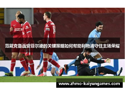 范戴克备战安菲尔德的关键策略如何帮助利物浦守住主场荣耀