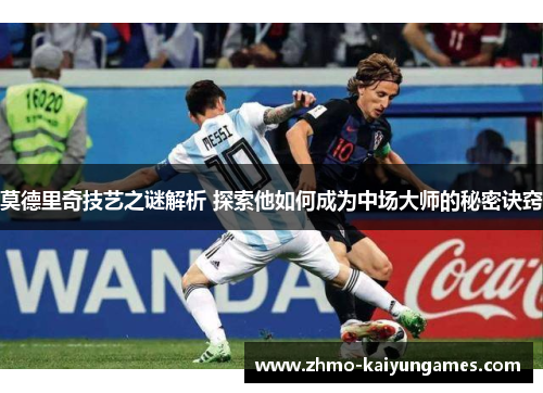 莫德里奇技艺之谜解析 探索他如何成为中场大师的秘密诀窍