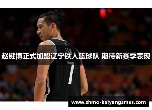 赵健博正式加盟辽宁铁人篮球队 期待新赛季表现 赵健博正式加盟辽宁铁人篮球队 期待新赛季表现