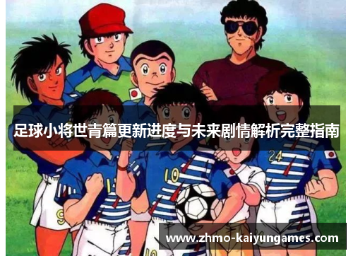足球小将世青篇更新进度与未来剧情解析完整指南
