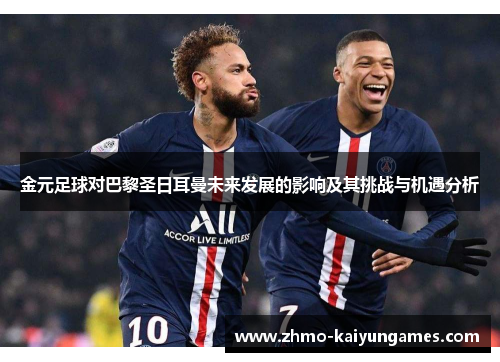 金元足球对巴黎圣日耳曼未来发展的影响及其挑战与机遇分析 金元足球对巴黎圣日耳曼未来发展的影响及其挑战与机遇分析