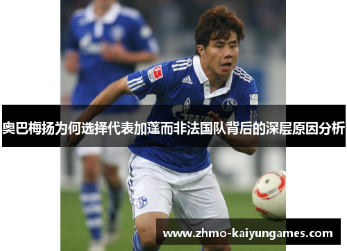 奥巴梅扬为何选择代表加蓬而非法国队背后的深层原因分析 奥巴梅扬为何选择代表加蓬而非法国队背后的深层原因分析