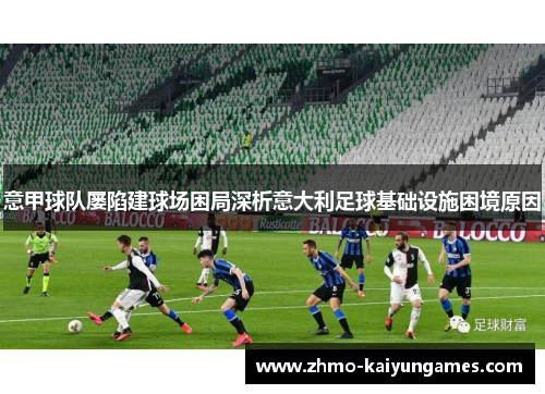 意甲球队屡陷建球场困局深析意大利足球基础设施困境原因