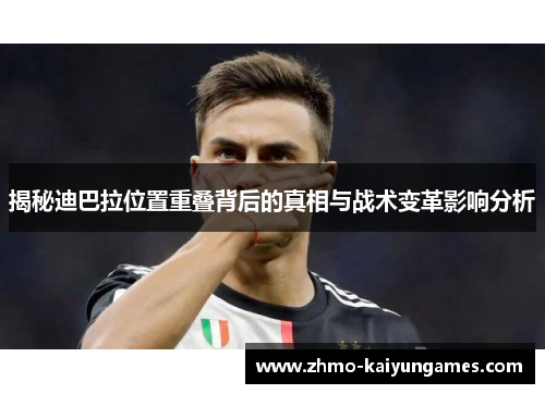 揭秘迪巴拉位置重叠背后的真相与战术变革影响分析