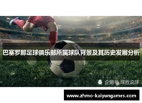 巴塞罗那足球俱乐部所属球队背景及其历史发展分析 巴塞罗那足球俱乐部所属球队背景及其历史发展分析