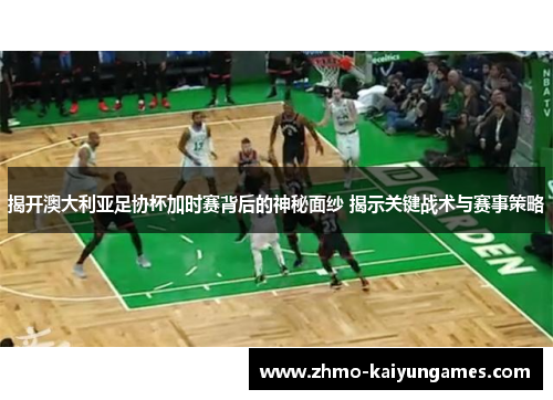 揭开澳大利亚足协杯加时赛背后的神秘面纱 揭示关键战术与赛事策略 揭开澳大利亚足协杯加时赛背后的神秘面纱 揭示关键战术与赛事策略