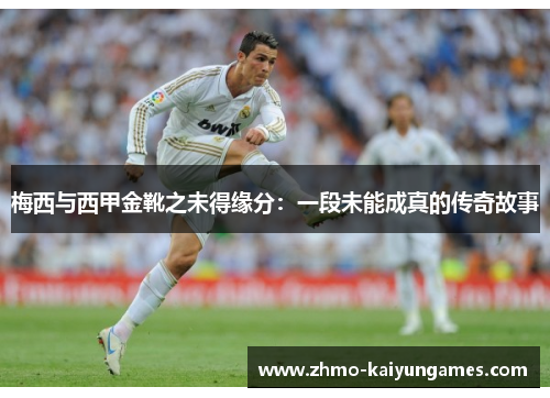 梅西与西甲金靴之未得缘分:一段未能成真的传奇故事 梅西与西甲金靴之未得缘分:一段未能成真的传奇故事
