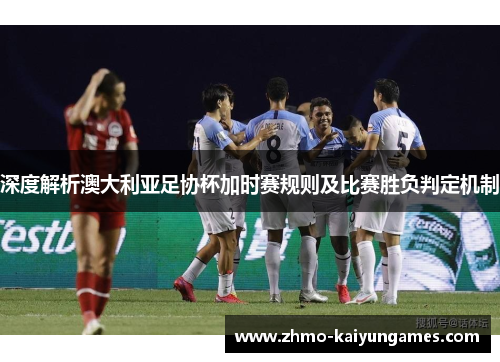 深度解析澳大利亚足协杯加时赛规则及比赛胜负判定机制 深度解析澳大利亚足协杯加时赛规则及比赛胜负判定机制