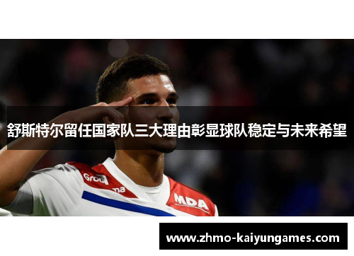 舒斯特尔留任国家队三大理由彰显球队稳定与未来希望