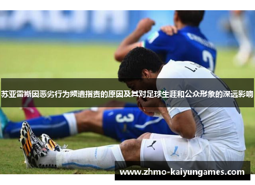 苏亚雷斯因恶劣行为频遭指责的原因及其对足球生涯和公众形象的深远影响 苏亚雷斯因恶劣行为频遭指责的原因及其对足球生涯和公众形象的深远影响