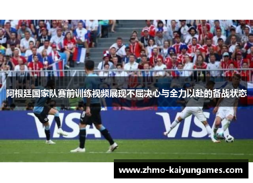 阿根廷国家队赛前训练视频展现不屈决心与全力以赴的备战状态 阿根廷国家队赛前训练视频展现不屈决心与全力以赴的备战状态