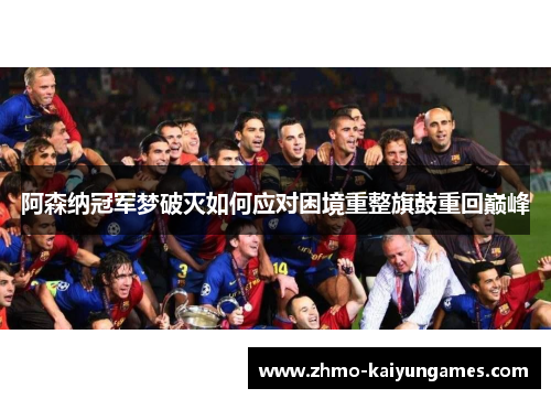 阿森纳冠军梦破灭如何应对困境重整旗鼓重回巅峰 阿森纳冠军梦破灭如何应对困境重整旗鼓重回巅峰