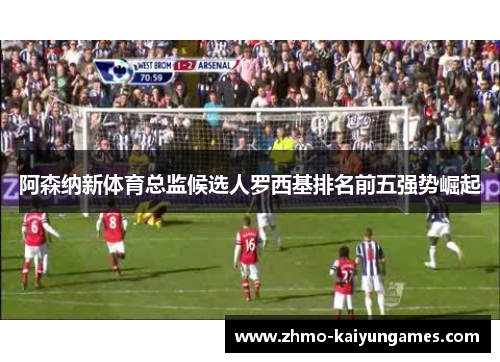 阿森纳新体育总监候选人罗西基排名前五强势崛起