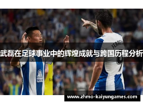 武磊在足球事业中的辉煌成就与跨国历程分析