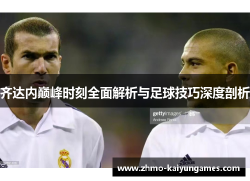 齐达内巅峰时刻全面解析与足球技巧深度剖析 齐达内巅峰时刻全面解析与足球技巧深度剖析