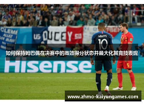 如何保持姆巴佩在决赛中的高效得分状态并最大化其竞技表现 如何保持姆巴佩在决赛中的高效得分状态并最大化其竞技表现