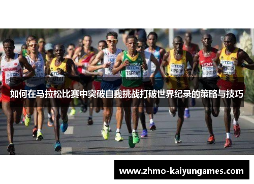 如何在马拉松比赛中突破自我挑战打破世界纪录的策略与技巧