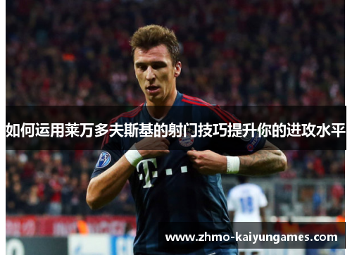 如何运用莱万多夫斯基的射门技巧提升你的进攻水平 如何运用莱万多夫斯基的射门技巧提升你的进攻水平