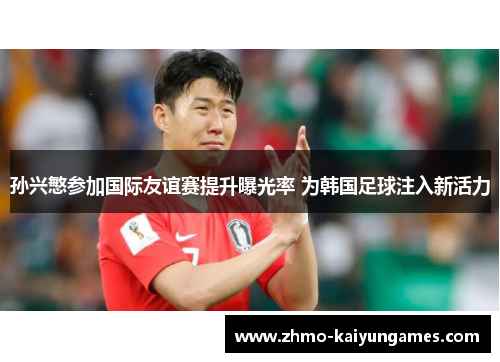 孙兴慜参加国际友谊赛提升曝光率 为韩国足球注入新活力 孙兴慜参加国际友谊赛提升曝光率 为韩国足球注入新活力