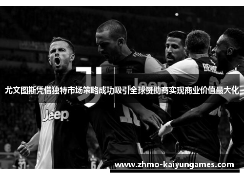 尤文图斯凭借独特市场策略成功吸引全球赞助商实现商业价值最大化 尤文图斯凭借独特市场策略成功吸引全球赞助商实现商业价值最大化