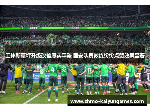 工体新草坪升级改善厚实平整 国安队员教练纷纷点赞效果显著 工体新草坪升级改善厚实平整 国安队员教练纷纷点赞效果显著