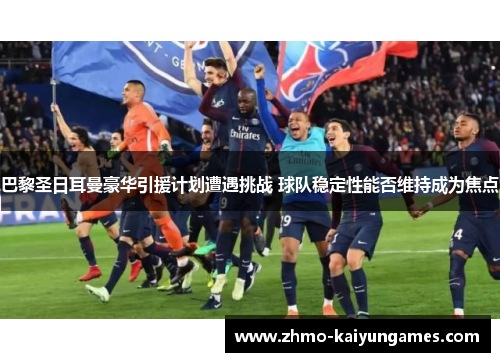 巴黎圣日耳曼豪华引援计划遭遇挑战 球队稳定性能否维持成为焦点 巴黎圣日耳曼豪华引援计划遭遇挑战 球队稳定性能否维持成为焦点