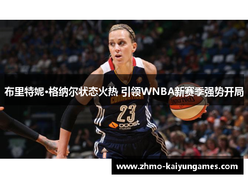 布里特妮·格纳尔状态火热 引领WNBA新赛季强势开局 布里特妮·格纳尔状态火热 引领WNBA新赛季强势开局