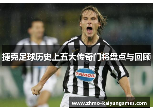 捷克足球历史上五大传奇门将盘点与回顾