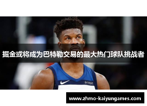 掘金或将成为巴特勒交易的最大热门球队挑战者 掘金或将成为巴特勒交易的最大热门球队挑战者