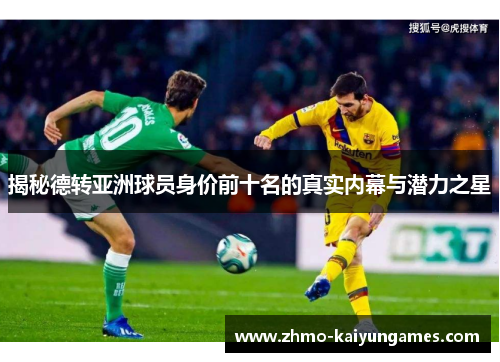 揭秘德转亚洲球员身价前十名的真实内幕与潜力之星 揭秘德转亚洲球员身价前十名的真实内幕与潜力之星