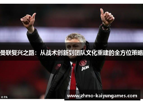 曼联复兴之路:从战术创新到团队文化重建的全方位策略 曼联复兴之路:从战术创新到团队文化重建的全方位策略