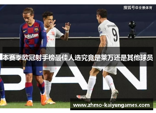 本赛季欧冠射手榜最佳人选究竟是莱万还是其他球员