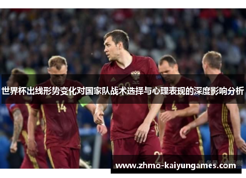 世界杯出线形势变化对国家队战术选择与心理表现的深度影响分析