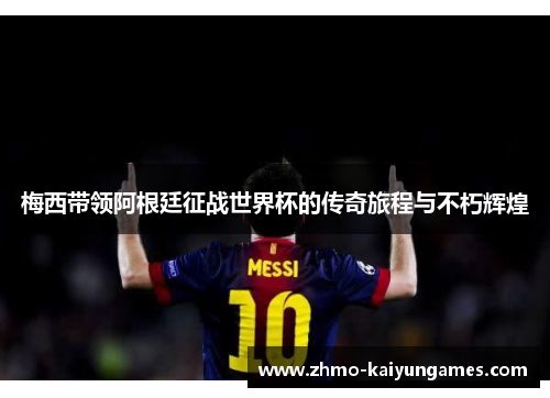 梅西带领阿根廷征战世界杯的传奇旅程与不朽辉煌 梅西带领阿根廷征战世界杯的传奇旅程与不朽辉煌