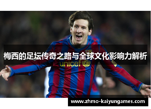 梅西的足坛传奇之路与全球文化影响力解析 梅西的足坛传奇之路与全球文化影响力解析