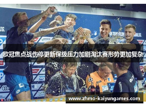 欧冠焦点战伤停更新保级压力加剧淘汰赛形势更加复杂 欧冠焦点战伤停更新保级压力加剧淘汰赛形势更加复杂