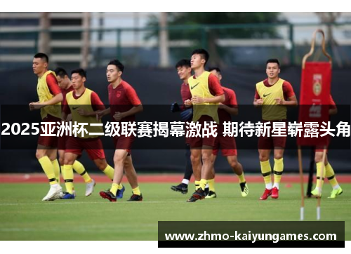2025亚洲杯二级联赛揭幕激战 期待新星崭露头角