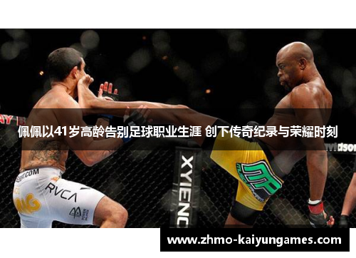 佩佩以41岁高龄告别足球职业生涯 创下传奇纪录与荣耀时刻 佩佩以41岁高龄告别足球职业生涯 创下传奇纪录与荣耀时刻