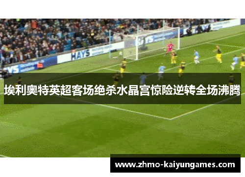 埃利奥特英超客场绝杀水晶宫惊险逆转全场沸腾