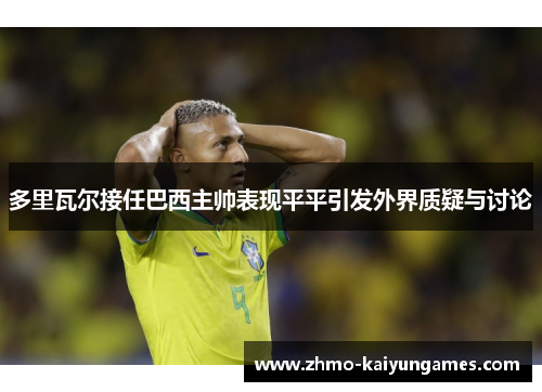 多里瓦尔接任巴西主帅表现平平引发外界质疑与讨论