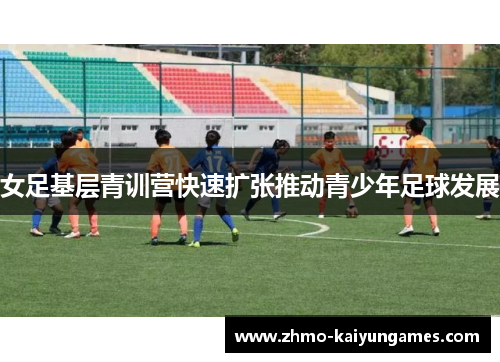女足基层青训营快速扩张推动青少年足球发展 女足基层青训营快速扩张推动青少年足球发展