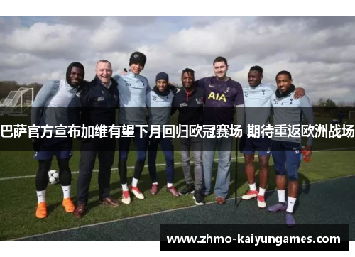 巴萨官方宣布加维有望下月回归欧冠赛场 期待重返欧洲战场 巴萨官方宣布加维有望下月回归欧冠赛场 期待重返欧洲战场