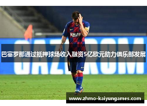 巴塞罗那通过抵押球场收入融资5亿欧元助力俱乐部发展
