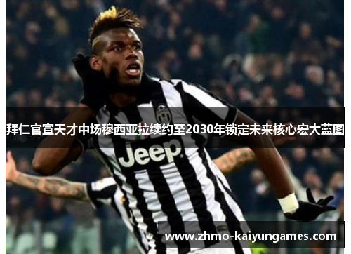 拜仁官宣天才中场穆西亚拉续约至2030年锁定未来核心宏大蓝图
