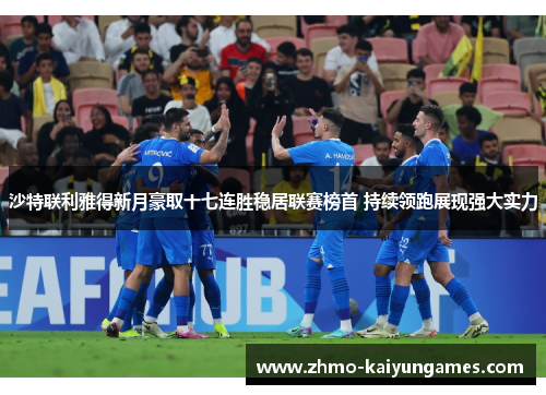 沙特联利雅得新月豪取十七连胜稳居联赛榜首 持续领跑展现强大实力