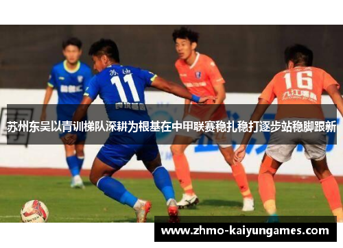 苏州东吴以青训梯队深耕为根基在中甲联赛稳扎稳打逐步站稳脚跟新