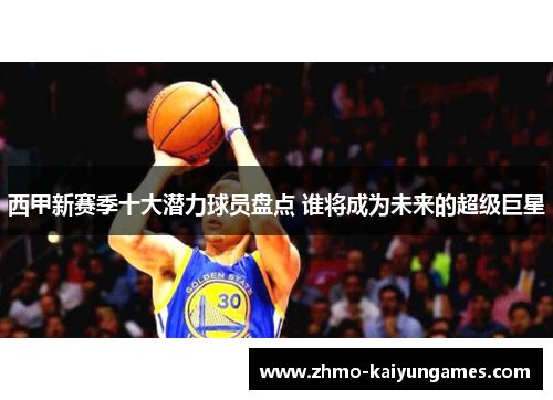 西甲新赛季十大潜力球员盘点 谁将成为未来的超级巨星