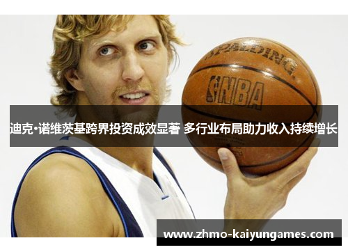 迪克·诺维茨基跨界投资成效显著 多行业布局助力收入持续增长 迪克·诺维茨基跨界投资成效显著 多行业布局助力收入持续增长